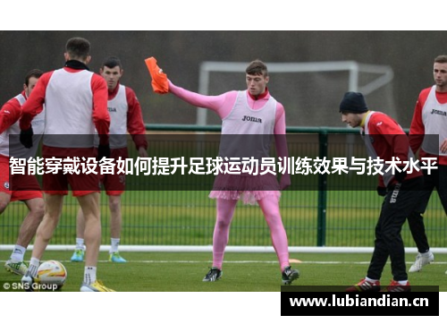 智能穿戴设备如何提升足球运动员训练效果与技术水平