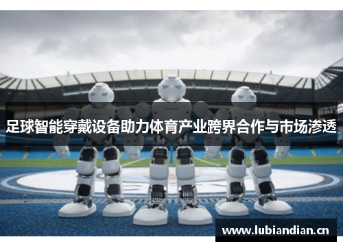 足球智能穿戴设备助力体育产业跨界合作与市场渗透