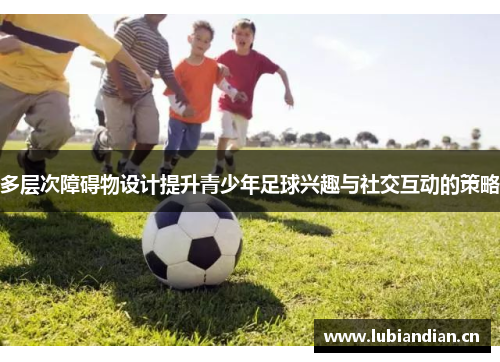 多层次障碍物设计提升青少年足球兴趣与社交互动的策略
