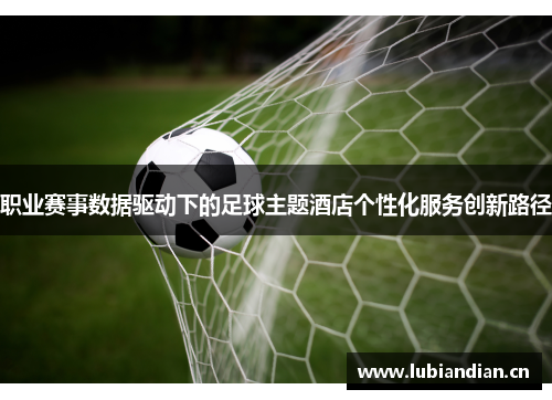 职业赛事数据驱动下的足球主题酒店个性化服务创新路径